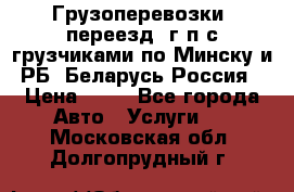 Грузоперевозки, переезд, г/п с грузчиками по Минску и РБ, Беларусь-Россия › Цена ­ 13 - Все города Авто » Услуги   . Московская обл.,Долгопрудный г.